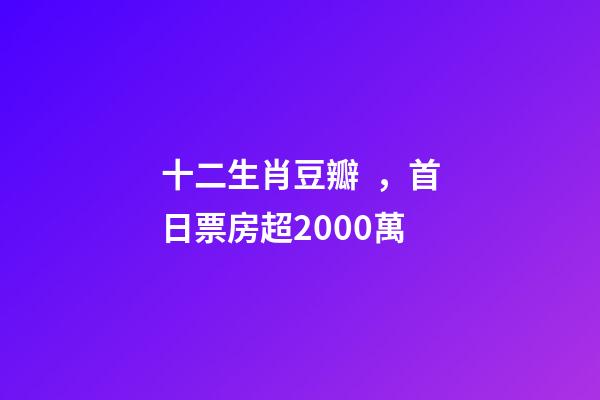 十二生肖豆瓣，首日票房超2000萬-第1張-觀點-玄機派